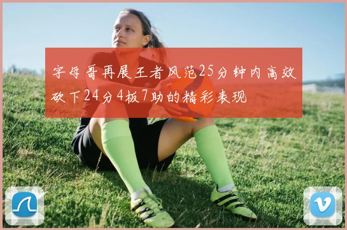 字母哥再展王者风范25分钟内高效砍下24分4板7助的精彩表现