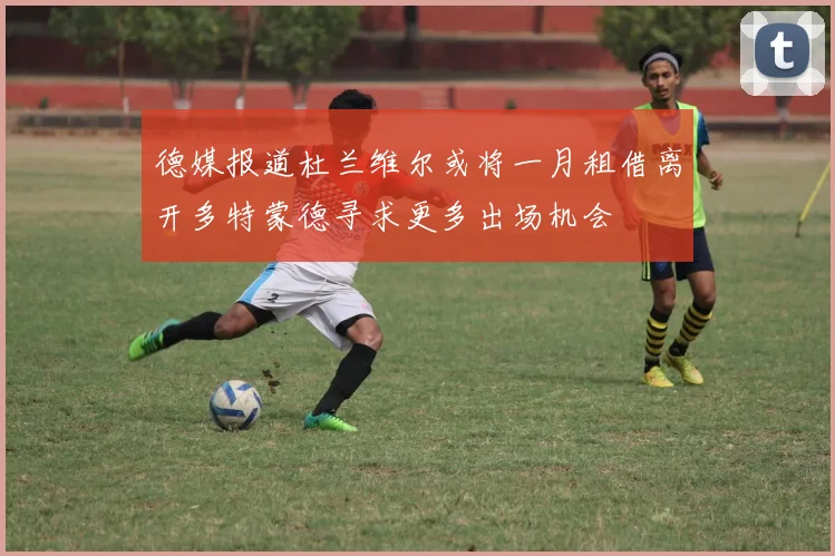德媒报道杜兰维尔或将一月租借离开多特蒙德寻求更多出场机会