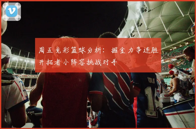 周五竞彩篮球分析：掘金力争连胜开拓者小阵容挑战对手
