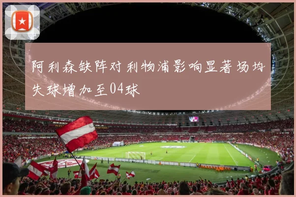 阿利森缺阵对利物浦影响显著场均失球增加至04球