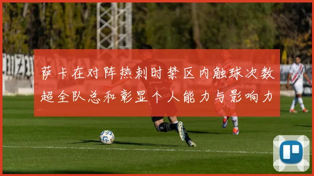 萨卡在对阵热刺时禁区内触球次数超全队总和彰显个人能力与影响力