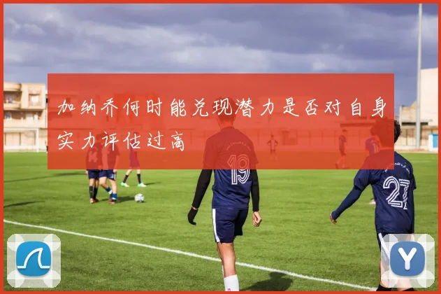 加纳乔何时能兑现潜力是否对自身实力评估过高