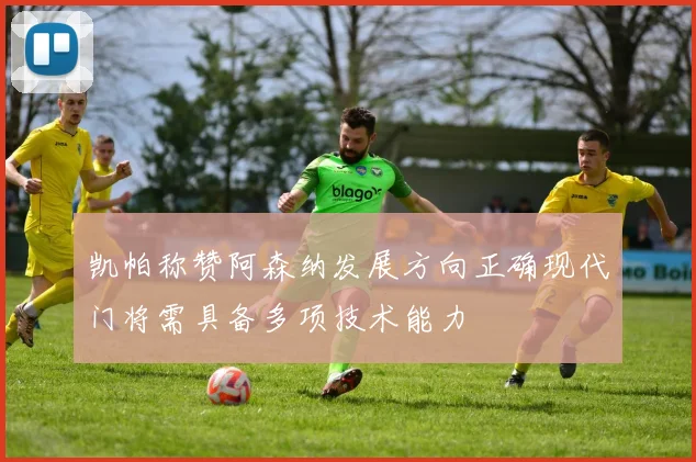 凯帕称赞阿森纳发展方向正确现代门将需具备多项技术能力