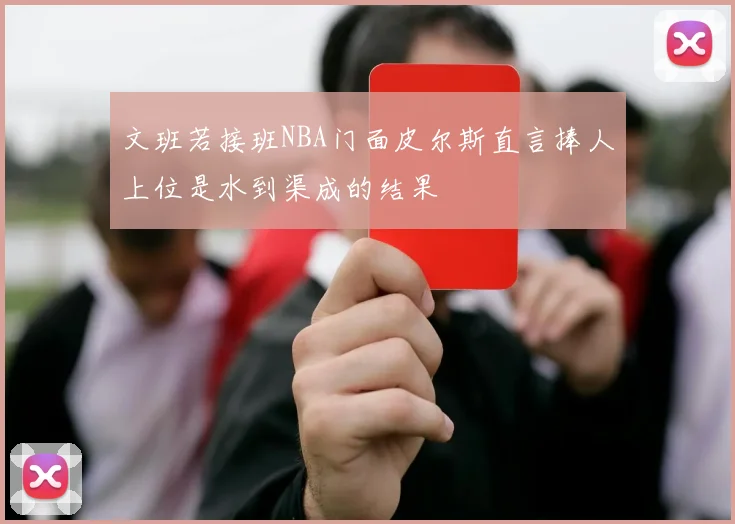 文班若接班NBA门面皮尔斯直言捧人上位是水到渠成的结果