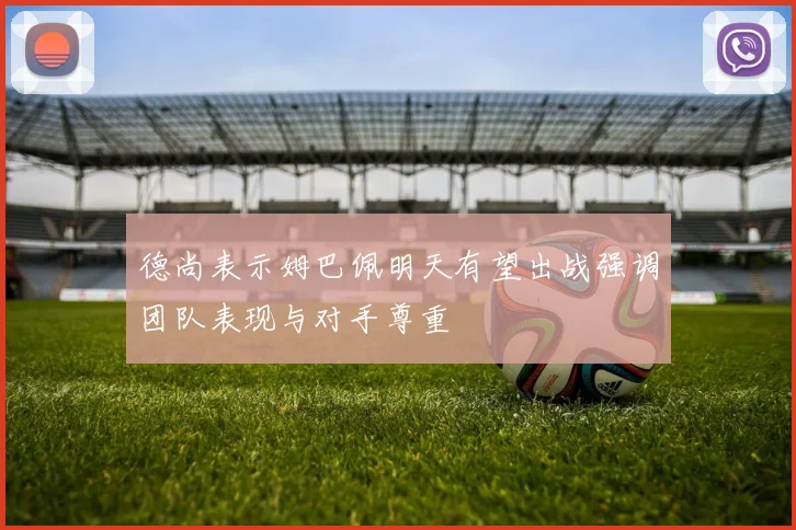 德尚表示姆巴佩明天有望出战强调团队表现与对手尊重