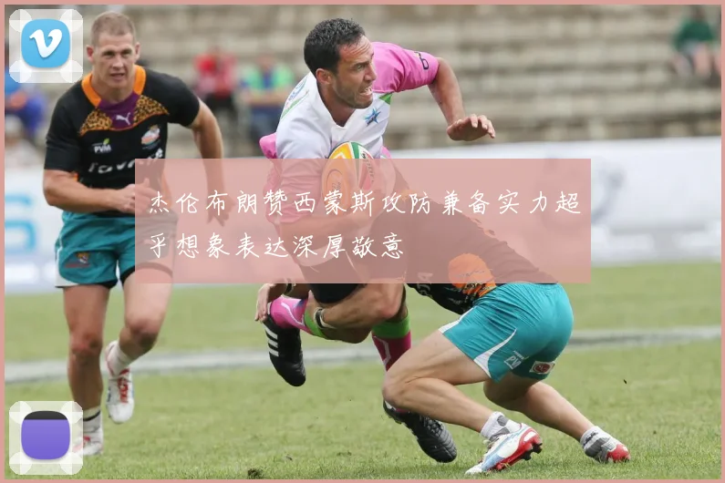 杰伦布朗赞西蒙斯攻防兼备实力超乎想象表达深厚敬意
