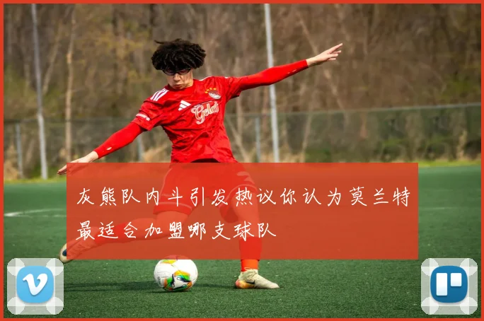 灰熊队内斗引发热议你认为莫兰特最适合加盟哪支球队