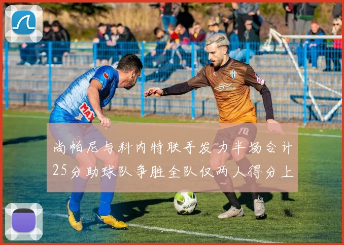 尚帕尼与科内特联手发力半场合计25分助球队争胜全队仅两人得分上双