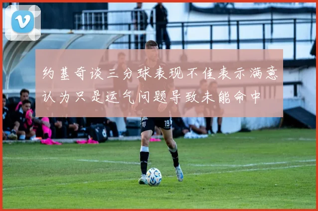 约基奇谈三分球表现不佳表示满意认为只是运气问题导致未能命中