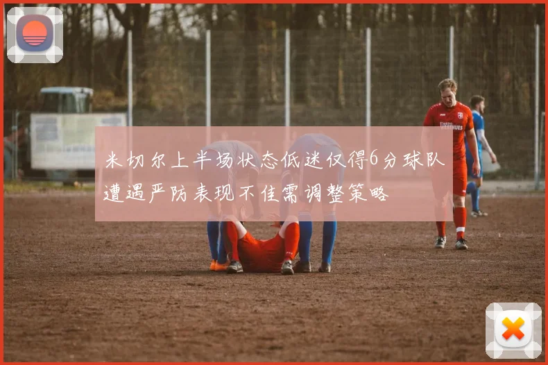 米切尔上半场状态低迷仅得6分球队遭遇严防表现不佳需调整策略