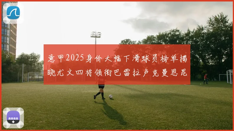 意甲2025身价大幅下滑球员榜单揭晓尤文四将领衔巴雷拉卢克曼恩昆库在列