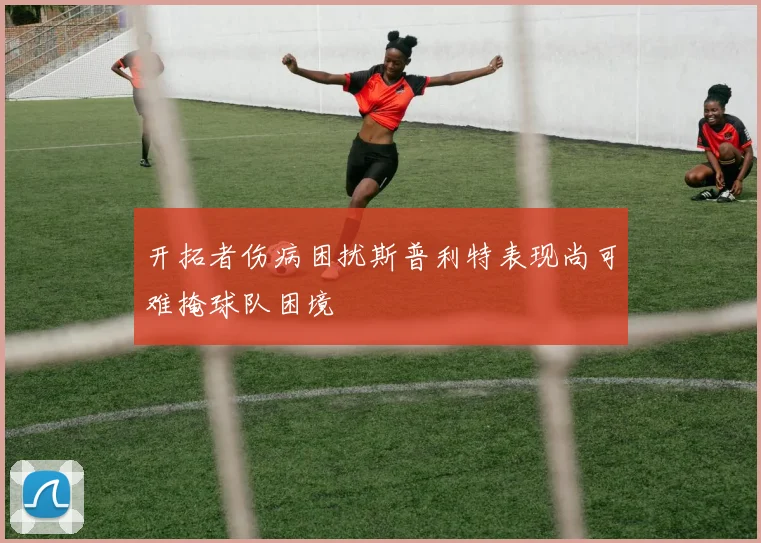 开拓者伤病困扰斯普利特表现尚可难掩球队困境