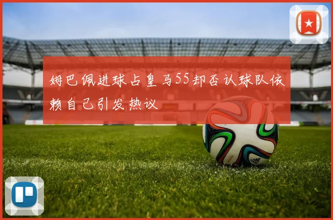 姆巴佩进球占皇马55却否认球队依赖自己引发热议