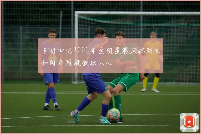 卡特回忆2001年全明星赛庆祝时刻如同夺冠般激动人心