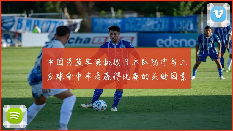 中国男篮客场挑战日本队防守与三分球命中率是赢得比赛的关键因素