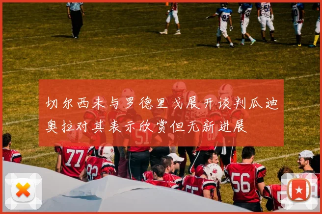 切尔西未与罗德里戈展开谈判瓜迪奥拉对其表示欣赏但无新进展