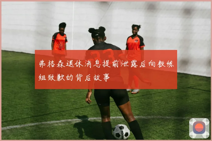 弗格森退休消息提前泄露后向教练组致歉的背后故事