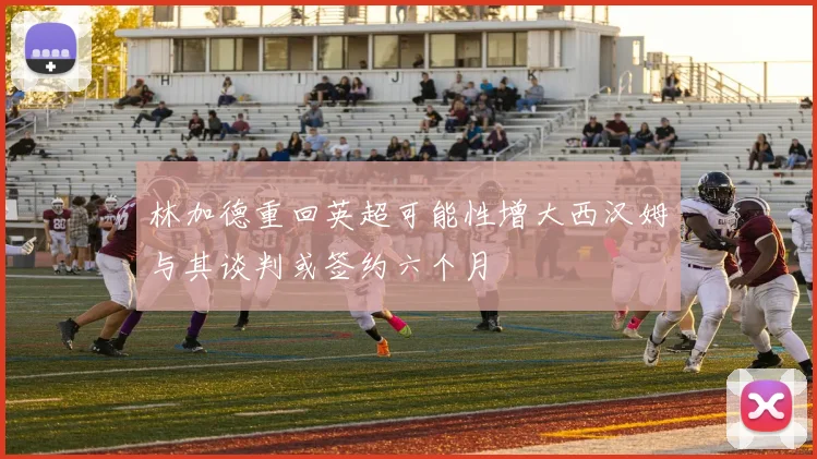 林加德重回英超可能性增大西汉姆与其谈判或签约六个月