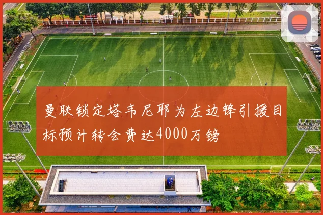 曼联锁定塔韦尼耶为左边锋引援目标预计转会费达4000万镑