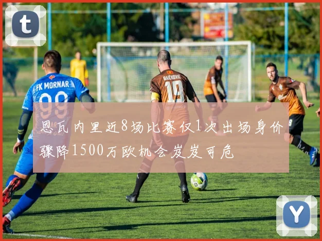 恩瓦内里近8场比赛仅1次出场身价骤降1500万欧机会岌岌可危