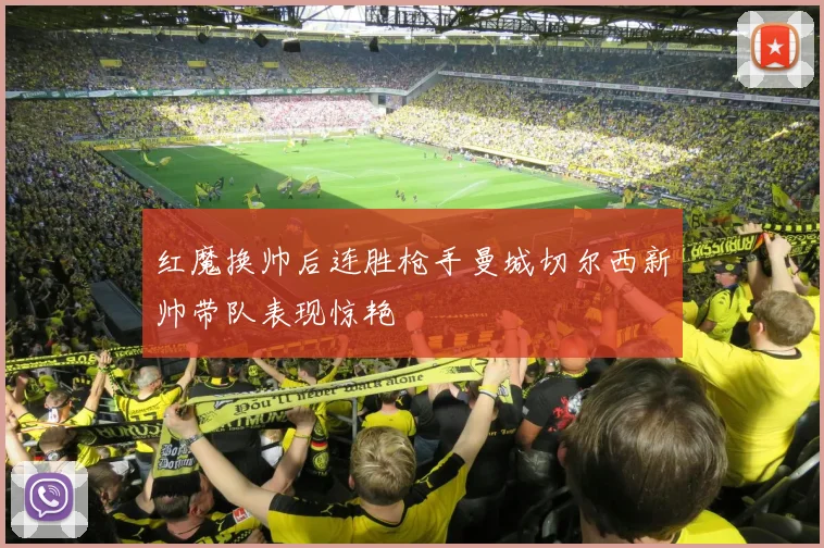 红魔换帅后连胜枪手曼城切尔西新帅带队表现惊艳
