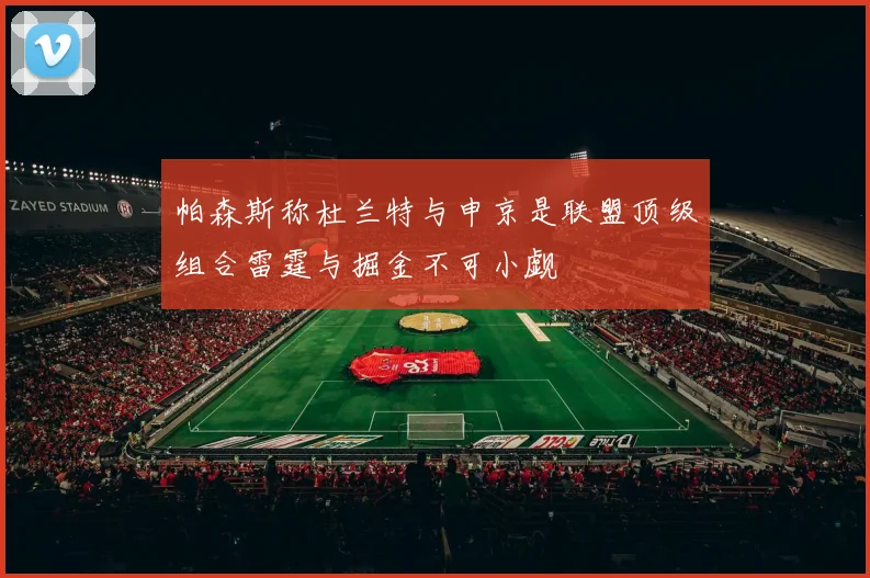 帕森斯称杜兰特与申京是联盟顶级组合雷霆与掘金不可小觑