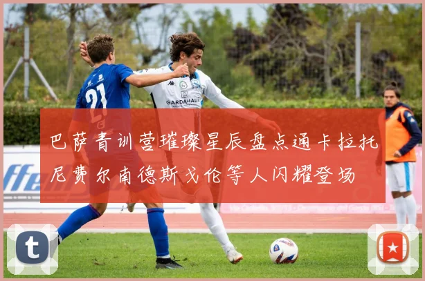 巴萨青训营璀璨星辰盘点通卡拉托尼费尔南德斯戈伦等人闪耀登场