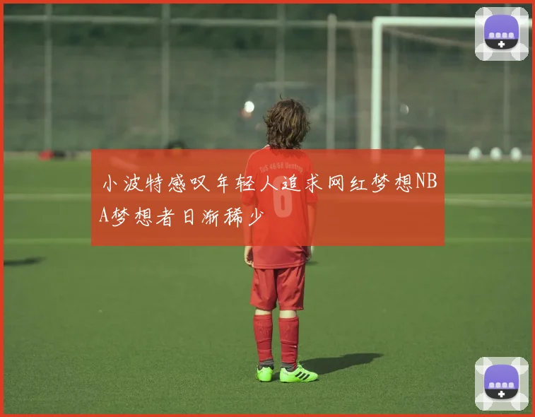 小波特感叹年轻人追求网红梦想NBA梦想者日渐稀少
