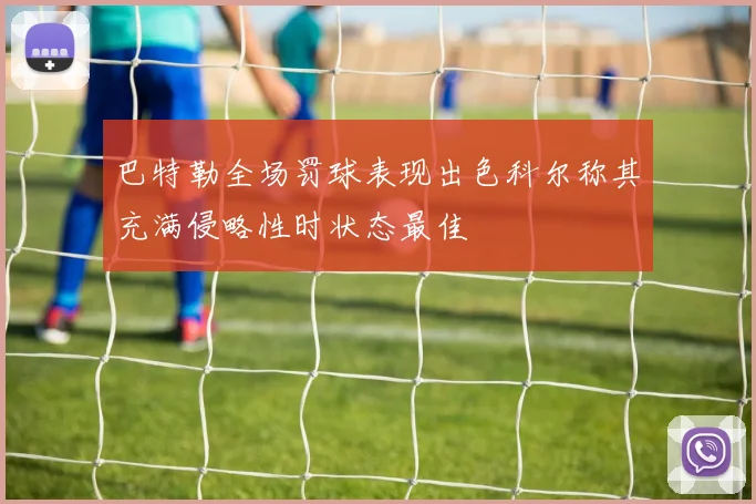 巴特勒全场罚球表现出色科尔称其充满侵略性时状态最佳