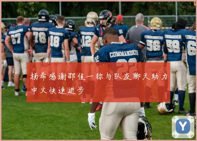 杨希感谢邵佳一称与队友聊天助力中文快速进步