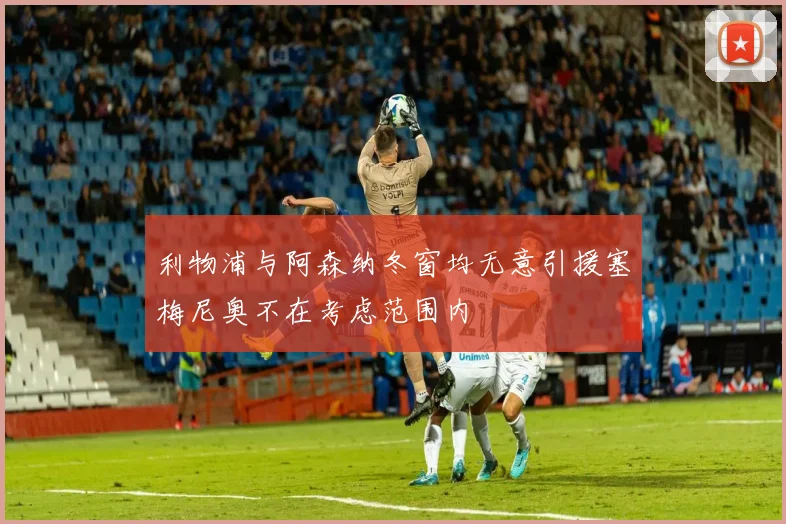 利物浦与阿森纳冬窗均无意引援塞梅尼奥不在考虑范围内