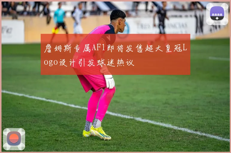 詹姆斯专属AF1即将发售超大皇冠Logo设计引发球迷热议