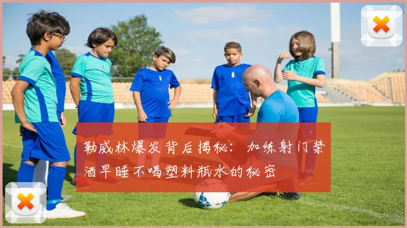 勒威林爆发背后揭秘：加练射门禁酒早睡不喝塑料瓶水的秘密