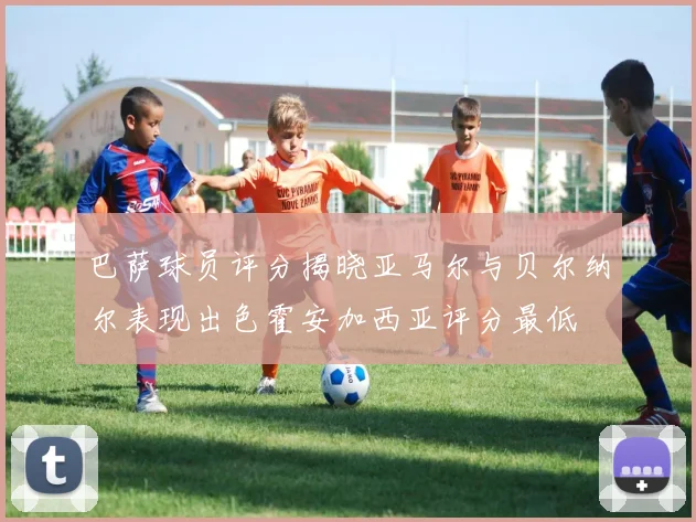 巴萨球员评分揭晓亚马尔与贝尔纳尔表现出色霍安加西亚评分最低