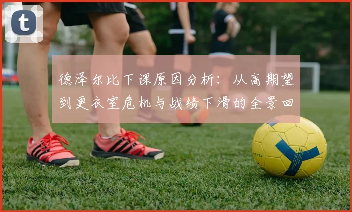 德泽尔比下课原因分析：从高期望到更衣室危机与战绩下滑的全景回顾