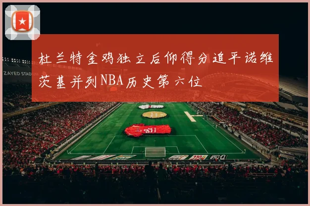 杜兰特金鸡独立后仰得分追平诺维茨基并列NBA历史第六位