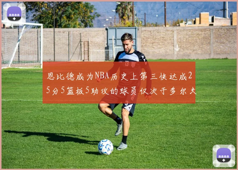 恩比德成为NBA历史上第三快达成25分5篮板5助攻的球员仅次于多尔夫谢伊斯和库里