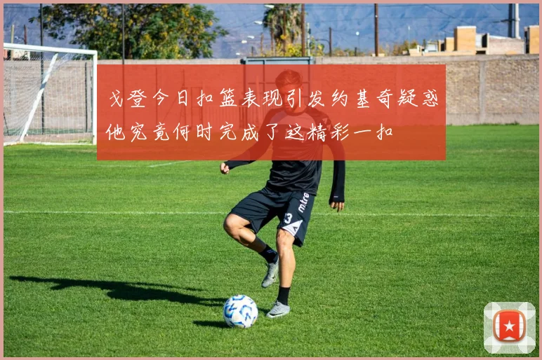 戈登今日扣篮表现引发约基奇疑惑他究竟何时完成了这精彩一扣