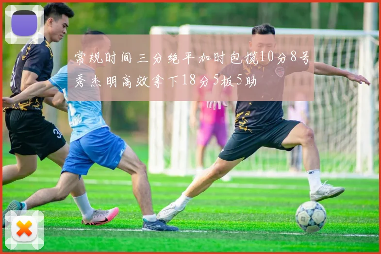 常规时间三分绝平加时包揽10分8号秀杰明高效拿下18分5板5助