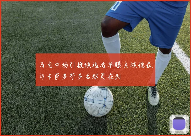 马竞中场引援候选名单曝光埃德森与卡萨多等多名球员在列