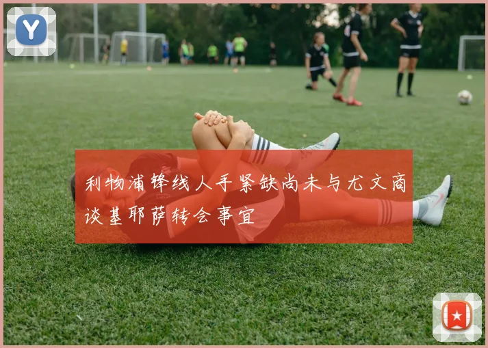 利物浦锋线人手紧缺尚未与尤文商谈基耶萨转会事宜