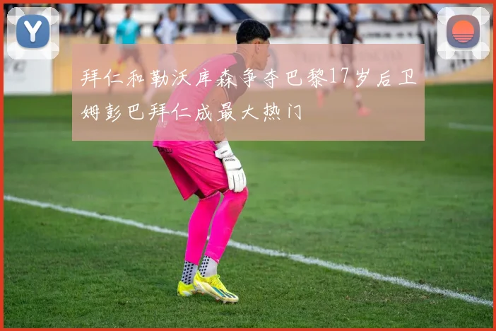 拜仁和勒沃库森争夺巴黎17岁后卫姆彭巴拜仁成最大热门