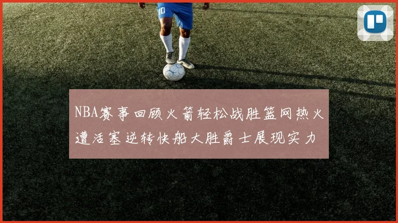NBA赛事回顾火箭轻松战胜篮网热火遭活塞逆转快船大胜爵士展现实力