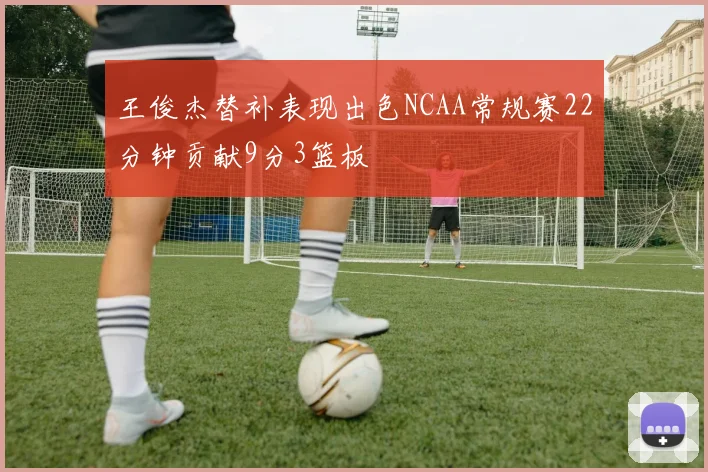 王俊杰替补表现出色NCAA常规赛22分钟贡献9分3篮板